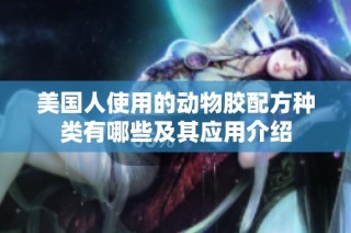 美国人使用的动物胶配方种类有哪些及其应用介绍