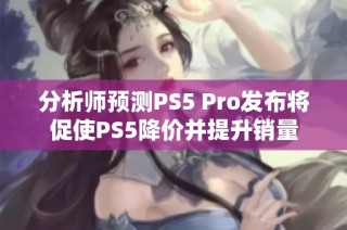 分析师预测PS5 Pro发布将促使PS5降价并提升销量