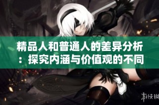 精品人和普通人的差异分析：探究内涵与价值观的不同