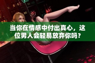 当你在情感中付出真心，这位男人会轻易放弃你吗？