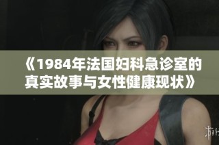 《1984年法国妇科急诊室的真实故事与女性健康现状》