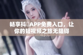 畅享抖抈APP免费入口，让你的短视频之旅无阻碍