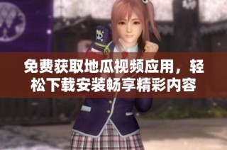 免费获取地瓜视频应用，轻松下载安装畅享精彩内容