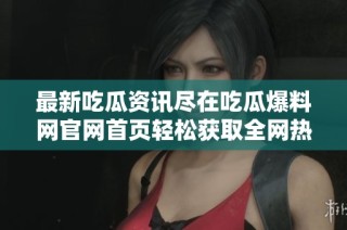 最新吃瓜资讯尽在吃瓜爆料网官网首页轻松获取全网热点信息