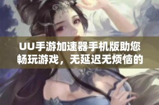 UU手游加速器手机版助您畅玩游戏，无延迟无烦恼的最佳选择