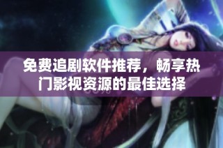 免费追剧软件推荐，畅享热门影视资源的最佳选择