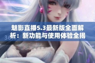魅影直播5.3最新版全面解析：新功能与使用体验全揭秘