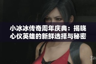 小冰冰传奇周年庆典：揭晓心仪英雄的新鲜选择与秘密