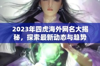 2023年四虎海外网名大揭秘，探索最新动态与趋势