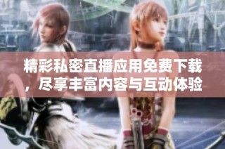 精彩私密直播应用免费下载，尽享丰富内容与互动体验
