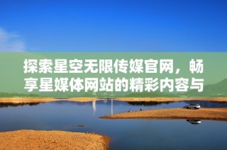 探索星空无限传媒官网，畅享星媒体网站的精彩内容与服务
