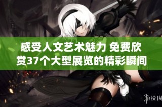 感受人文艺术魅力 免费欣赏37个大型展览的精彩瞬间