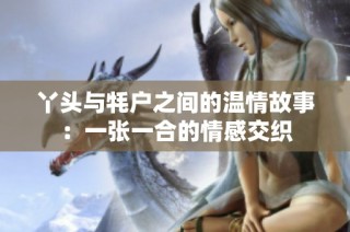 丫头与牦户之间的温情故事：一张一合的情感交织