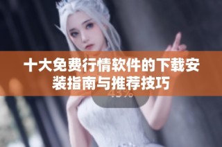 十大免费行情软件的下载安装指南与推荐技巧