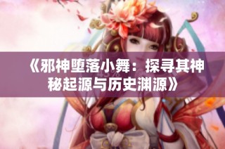 《邪神堕落小舞：探寻其神秘起源与历史渊源》