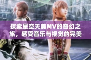探索星空天美MV的奇幻之旅，感受音乐与视觉的完美结合