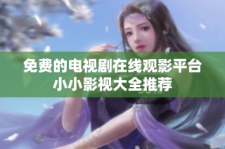 免费的电视剧在线观影平台小小影视大全推荐