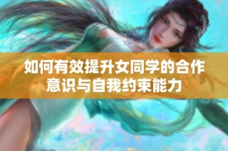 如何有效提升女同学的合作意识与自我约束能力