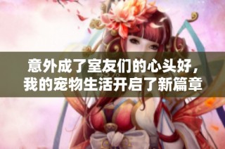 意外成了室友们的心头好，我的宠物生活开启了新篇章