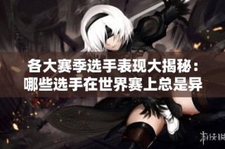 各大赛季选手表现大揭秘：哪些选手在世界赛上总是异军突起？