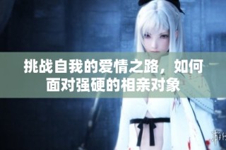 挑战自我的爱情之路，如何面对强硬的相亲对象