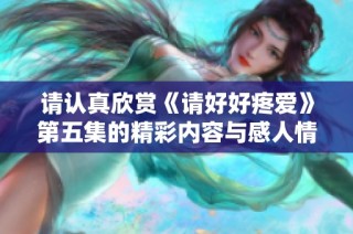 请认真欣赏《请好好疼爱》第五集的精彩内容与感人情节