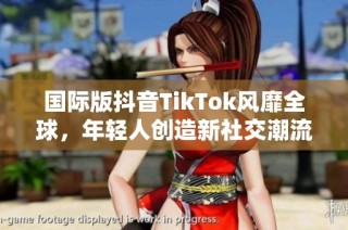 国际版抖音TikTok风靡全球，年轻人创造新社交潮流