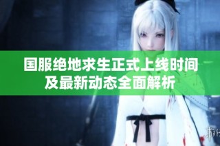 国服绝地求生正式上线时间及最新动态全面解析