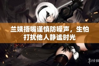 兰姨捂嘴谨慎防噪声，生怕打扰他人静谧时光