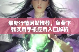 最新行情网站推荐，免费下载实用手机应用入口解析