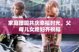 家庭团圆共庆幸福时光，父母儿女媳妇齐祝福