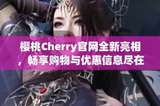 樱桃Cherry官网全新亮相，畅享购物与优惠信息尽在其中