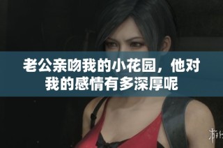 老公亲吻我的小花园，他对我的感情有多深厚呢