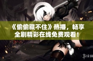 《偷偷藏不住》热播，畅享全剧精彩在线免费观看！