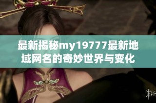 最新揭秘my19777最新地域网名的奇妙世界与变化