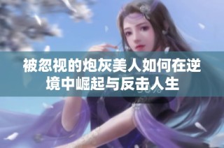 被忽视的炮灰美人如何在逆境中崛起与反击人生