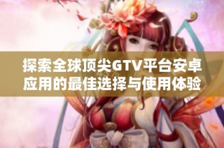 探索全球顶尖GTV平台安卓应用的最佳选择与使用体验