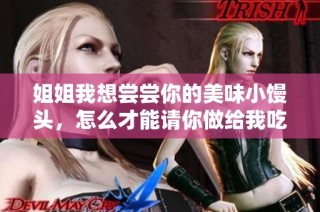 姐姐我想尝尝你的美味小馒头，怎么才能请你做给我吃呢