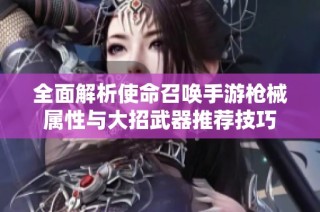 全面解析使命召唤手游枪械属性与大招武器推荐技巧
