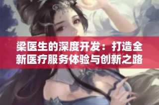 梁医生的深度开发：打造全新医疗服务体验与创新之路