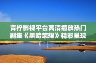 青柠影视平台高清播放热门剧集《黑暗荣耀》精彩呈现