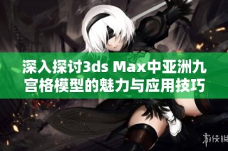 深入探讨3ds Max中亚洲九宫格模型的魅力与应用技巧