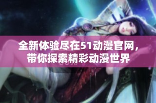 全新体验尽在51动漫官网，带你探索精彩动漫世界