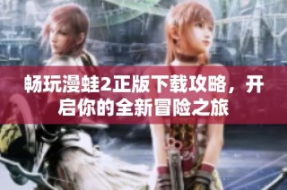 畅玩漫蛙2正版下载攻略，开启你的全新冒险之旅