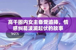 高干圈内女主备受追捧，情感纠葛波澜起伏的故事