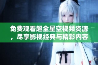 免费观看超全星空视频资源，尽享影视经典与精彩内容