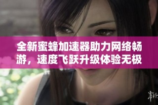 全新蜜蜂加速器助力网络畅游，速度飞跃升级体验无极限