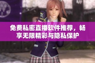 免费私密直播软件推荐，畅享无限精彩与隐私保护