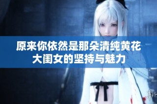 原来你依然是那朵清纯黄花大闺女的坚持与魅力