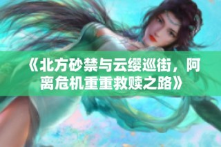 《北方砂禁与云缨巡街，阿离危机重重救赎之路》